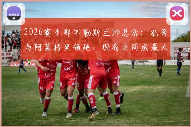 2026赛季那不勒斯主帅悬念：孔蒂与阿莱格里领跑，现有合同成最大变数