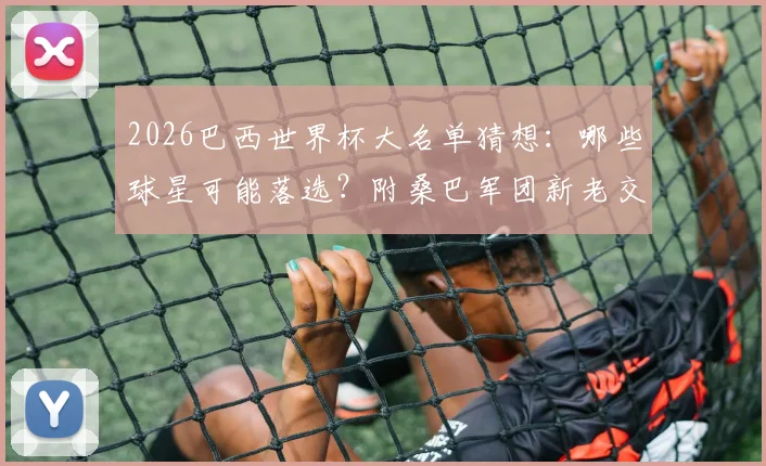 2026巴西世界杯大名单猜想:哪些球星可能落选?附桑巴军团新老交替深度分析