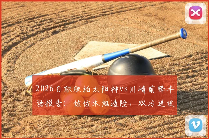 2026日职联柏太阳神vs川崎前锋半场报告:佐佐木旭造险,双方进攻效率低迷,半场仅2次射正数据解析