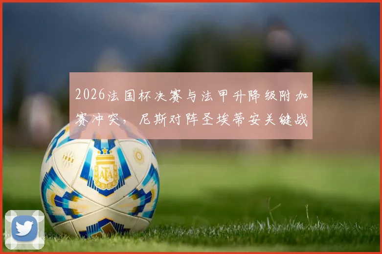 2026法国杯决赛与法甲升降级附加赛冲突,尼斯对阵圣埃蒂安关键战被迫延期,赛程调整详情解析
