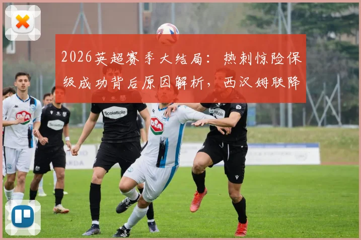 2026英超赛季大结局：热刺惊险保级成功背后原因解析，西汉姆联降级问题全复盘