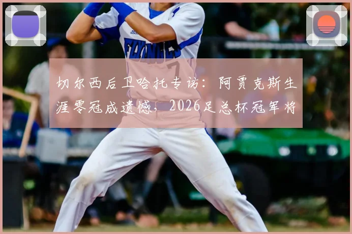 切尔西后卫哈托专访:阿贾克斯生涯零冠成遗憾,2026足总杯冠军将意义非凡