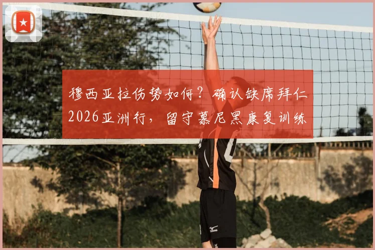 穆西亚拉伤势如何？确认缺席拜仁2026亚洲行，留守慕尼黑康复训练进展与球队影响分析