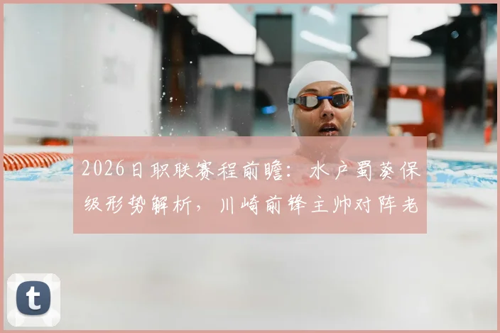 2026日职联赛程前瞻：水户蜀葵保级形势解析，川崎前锋主帅对阵老东家战术看点