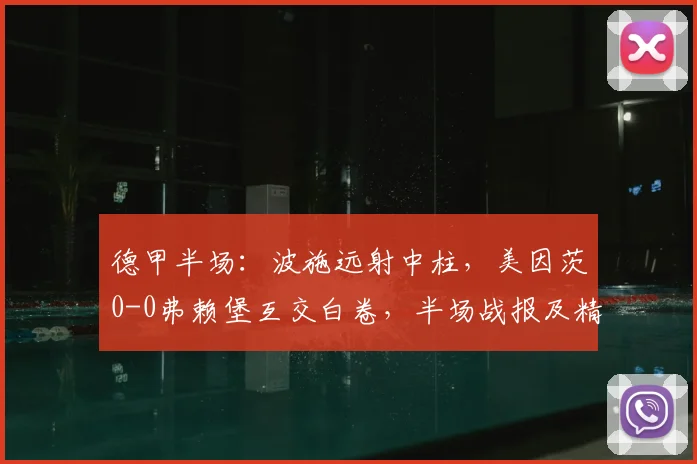 德甲半场:波施远射中柱,美因茨0-0弗赖堡互交白卷,半场战报及精彩集锦汇总