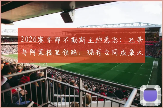 2026赛季那不勒斯主帅悬念:孔蒂与阿莱格里领跑,现有合同成最大变数
