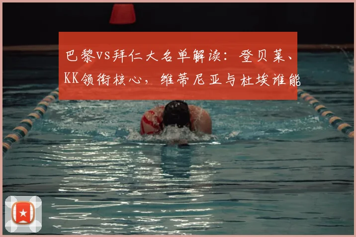 巴黎vs拜仁大名单解读:登贝莱、KK领衔核心,维蒂尼亚与杜埃谁能抓住机会
