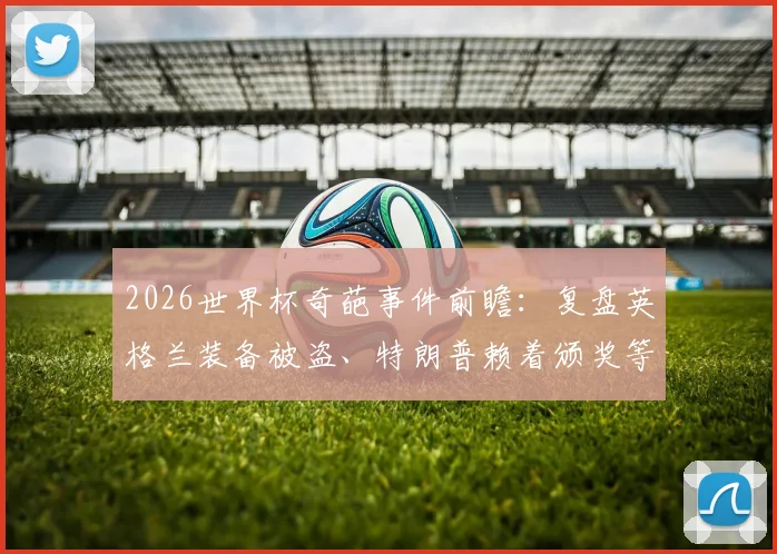 2026世界杯奇葩事件前瞻：复盘英格兰装备被盗、特朗普赖着颁奖等十大诡异名场面，盘点历届哭笑不得瞬间